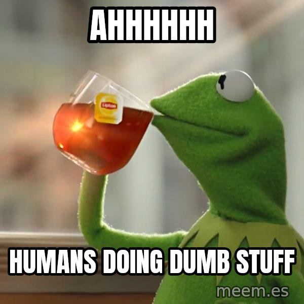 Kermit The Frog Drinking Tea meme: ahhhhhh / humans doing dumb stuff