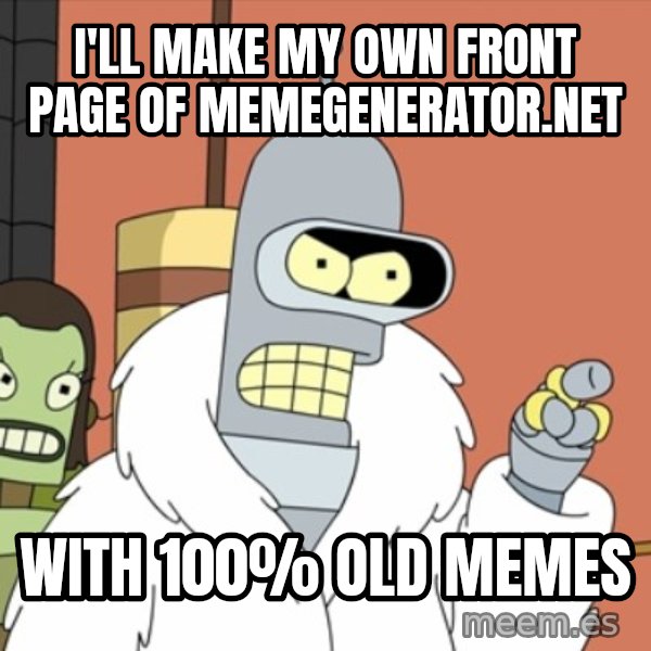bender blackjack and hookers meme: I'll make my own front page of memegenerator.net / WITH 100% OLD MEMES