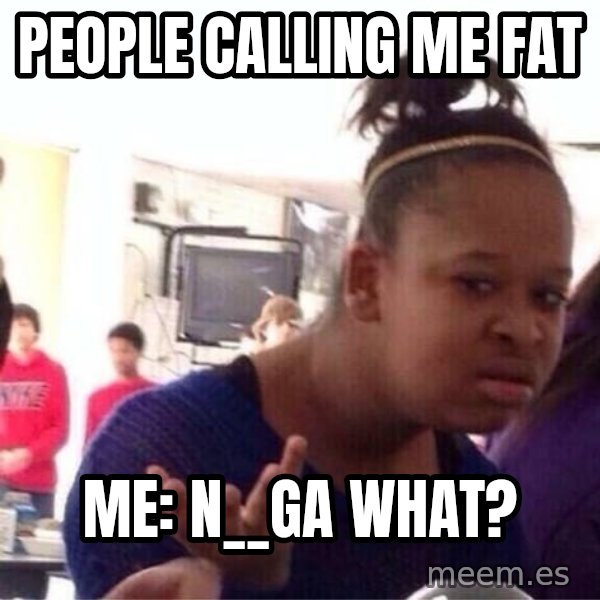 Confused Black Girl meme: people calling me fat / me: n__ga what?