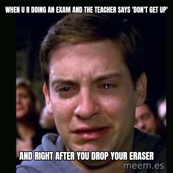 crying peter parker meme: when u r doing an exam and the teacher says 'don't get up' / And right after you drop your eraser