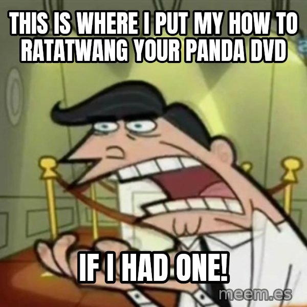 If i had one meme: This is where I put my How to Ratatwang Your Panda DVD / if I had one!