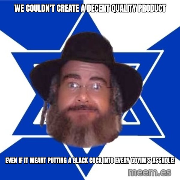 Advice Jew meme: we couldn't create a decent quality product / even if it meant putting a black cock into every goyim's asshole!