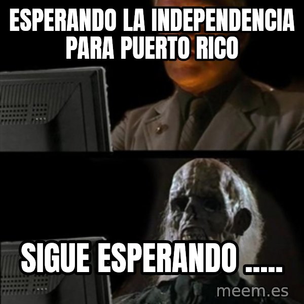 Waiting For meme: ESPERANDO LA INDEPENDENCIA PARA PUERTO RICO / SIGUE ESPERANDO .....