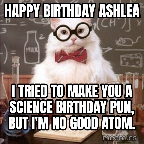Chemistry Cat meme: Happy Birthday Ashlea / I tried to make you a Science Birthday pun, but I'm no good atom.