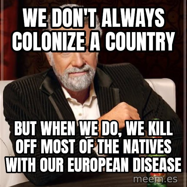 The Most Interesting Man In The World meme: we don't always colonize a country / but when we do, we kill off most of the natives with our european disease