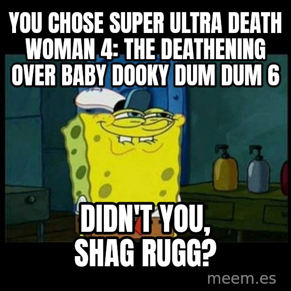 Don't you, Squidward? meme: You chose Super Ultra Death Woman 4: The Deathening over Baby Dooky Dum Dum 6 / Didn't you, Shag Rugg?
