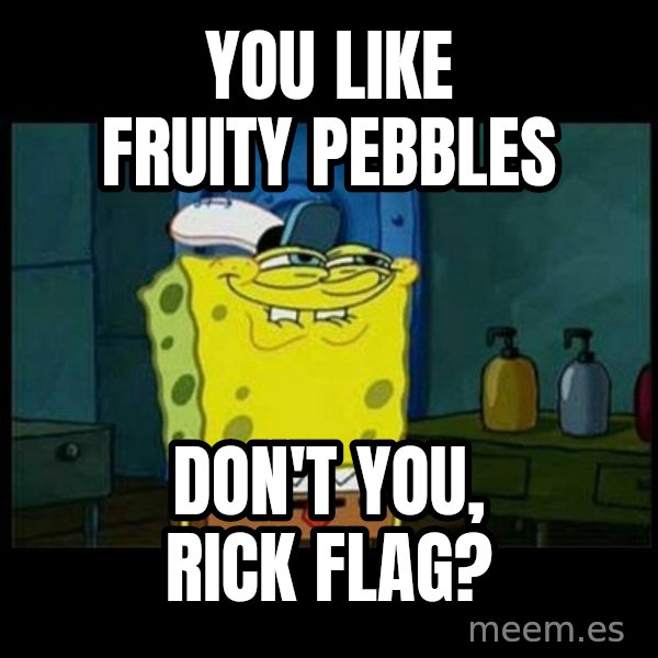 Don't you, Squidward? meme: You like Fruity Pebbles / Don't you, Rick Flag?