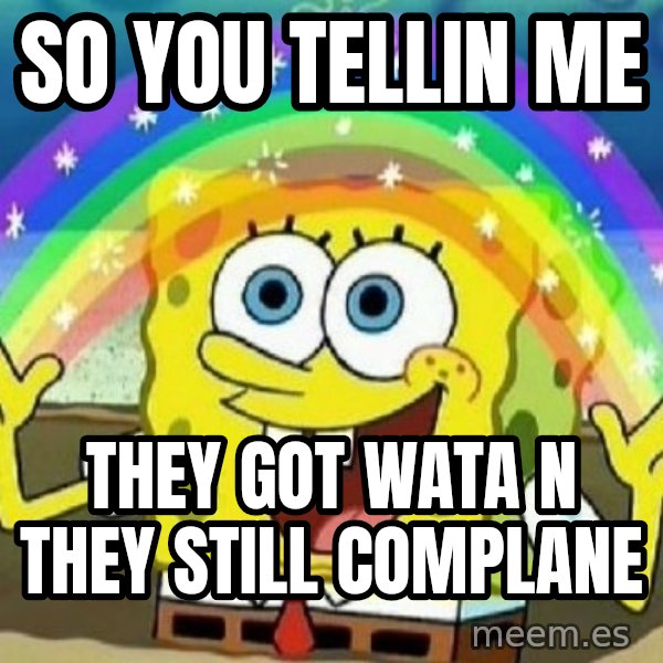 See? Nobody Cares meme: So you tellin me / they got wata n they still complane