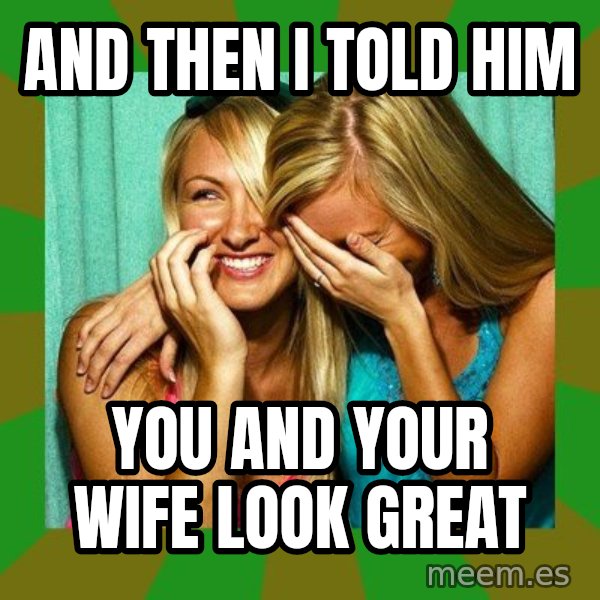 Laughing Girls  meme: And then I told him / You and your wife look great
