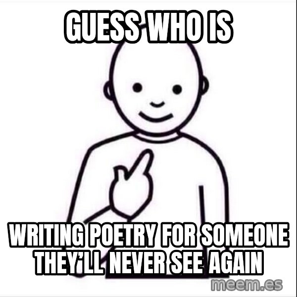 Guess who ? meme: Guess who is / writing poetry for someone they’ll never see again