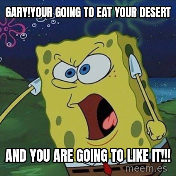 Spongebob Rage meme: Gary!your going to eat your desert / and you are going to like it!!!