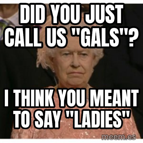 Unimpressed Queen meme: Did you just call us "Gals"? / I think you meant to say "Ladies"