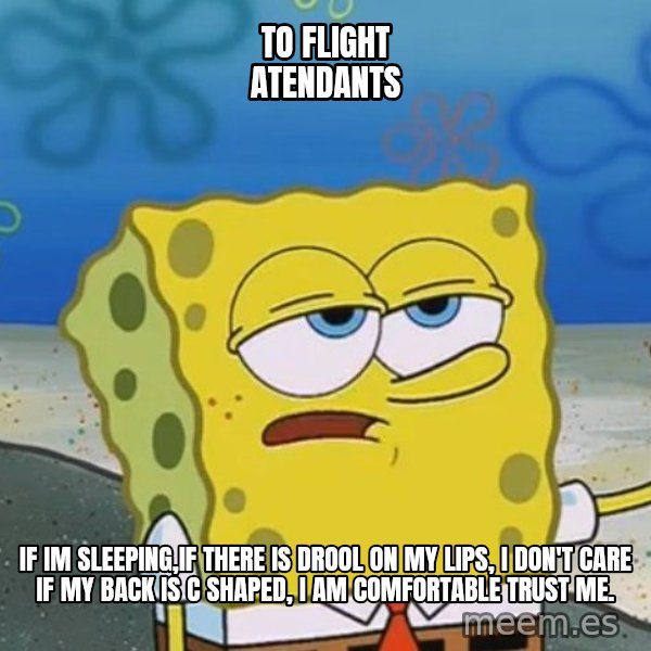 I'll have you know Spongebob meme: to flight atendants / If im sleeping,if there is drool on my lips, I don't care if my back is c shaped, I am comfortable trust me.