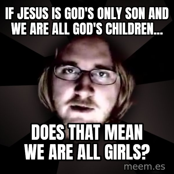 typical atheist meme: If Jesus is God's only son and we are all God's children... / does that mean we are all girls?