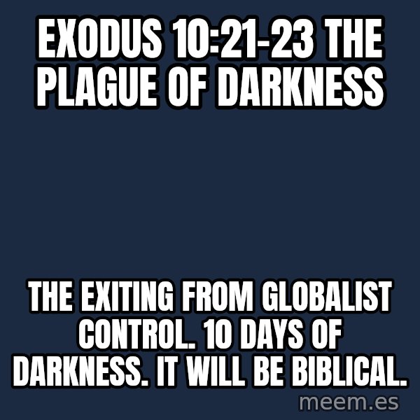 Blank Black meme: Exodus 10:21-23                                  The Plague of Darkness / The exiting from globalist control. 10 days of darkness.                      It will be Biblical.