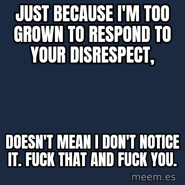 Blank Black meme: Just because I'm too grown to respond to your disrespect, / doesn't mean I don't notice it. Fuck that and fuck you.