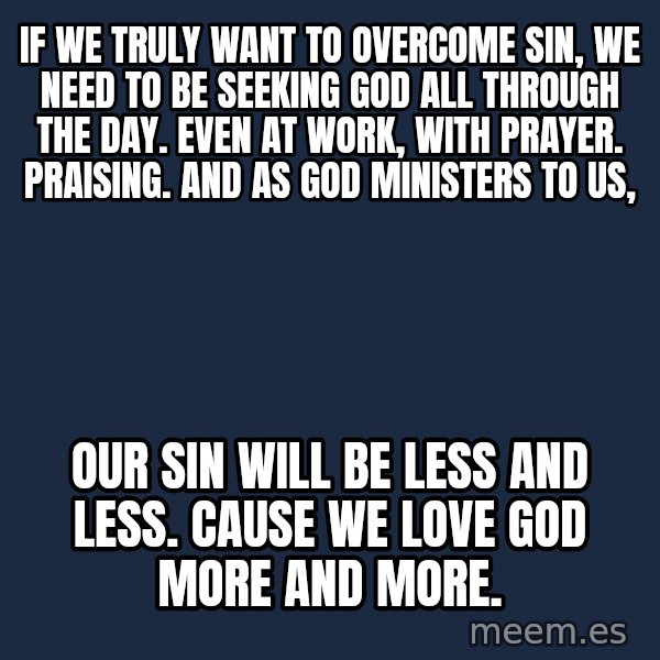 Blank Black meme: If we truly want to overcome sin, we need to be seeking God all through the day. even at work, with prayer. praising. and as God ministers to us, / our sin will be less and less. cause we love God more and more.