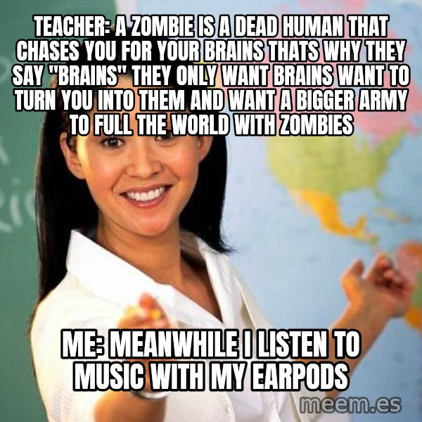 Unhelpful High School Teacher meme: teacher: a zombie is a dead human that chases you for your brains thats why they say "Brains" they only want brains want to turn you into them and want a bigger army to full the world with zombies / me: meanwhile i listen to music with my earpods