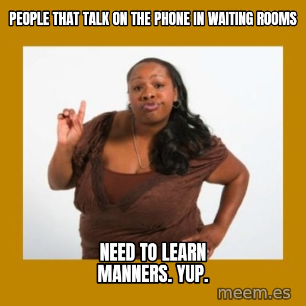 Angry Black Woman meme: People that talk on the phone in waiting rooms / Need to learn manners. Yup.