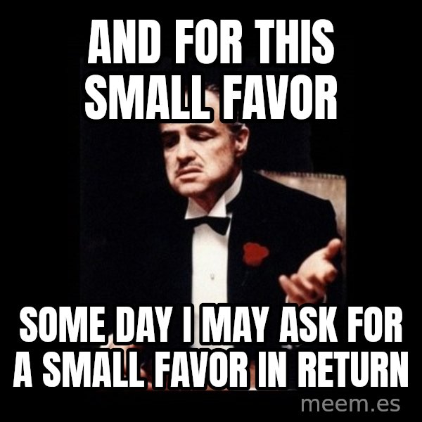The Godfather meme: And for this small favor / Some day I may ask for a small favor in return
