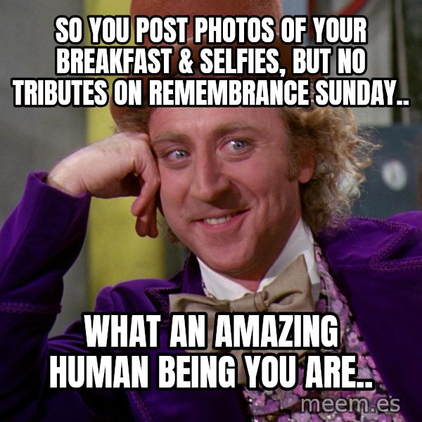 Willy Wonka meme: So you post photos of your breakfast & selfies, but no tributes on Remembrance Sunday.. / What an amazing human being you are..
