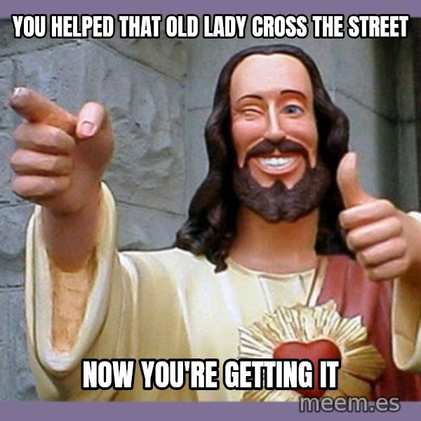 buddy jesus meme: YOU HELPED THAT OLD LADY CROSS THE STREET / NOW YOU'RE GETTING IT