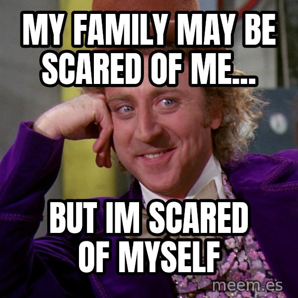 Willy Wonka meme: my family may be scared of me... / but im scared of myself