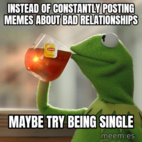 Kermit The Frog Drinking Tea meme: Instead of constantly posting memes about bad relationships / Maybe try being single