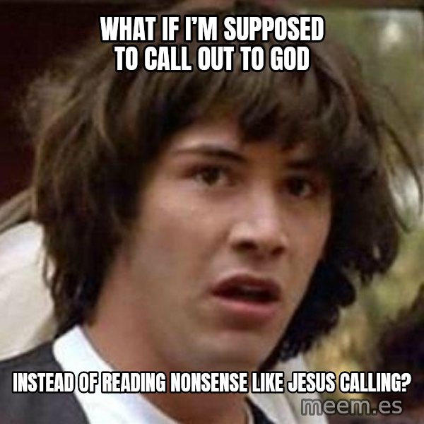 Conspiracy Keanu meme: What if I’m supposed to call out to God / Instead of reading nonsense like Jesus Calling?