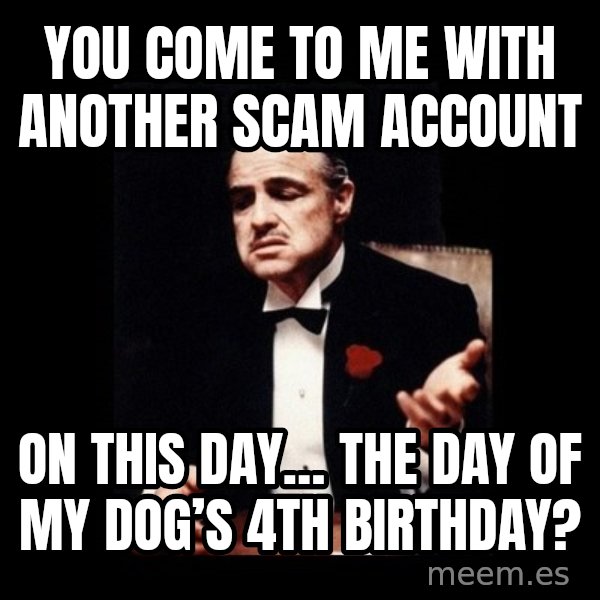 The Godfather meme: you come to me with another scam account / on this day… the day of my dog’s 4th birthday?