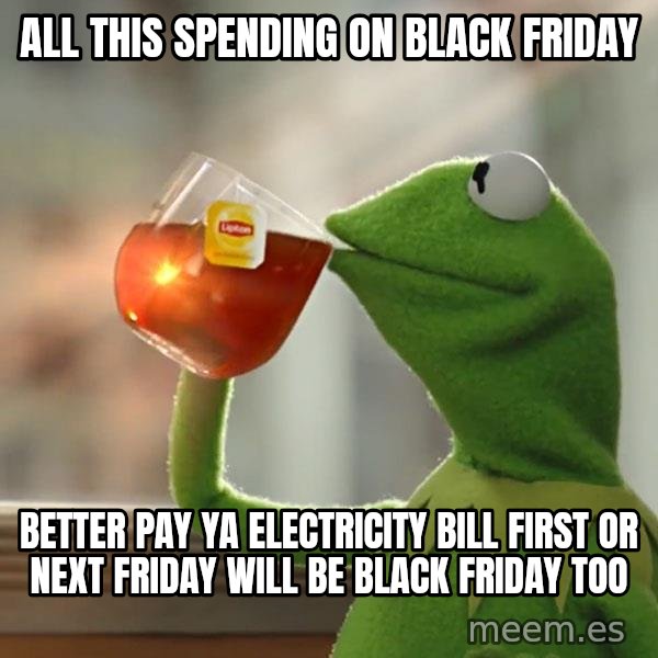 Kermit The Frog Drinking Tea meme: all this spending on black friday / Better pay ya electricity bill first or next friday will be black friday too