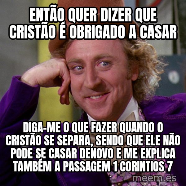 Willy Wonka meme: então quer dizer que cristão é obrigado a casar / diga-me o que fazer quando o cristão se separa, sendo que ele não pode se casar denovo e me explica também a passagem 1 corintios 7