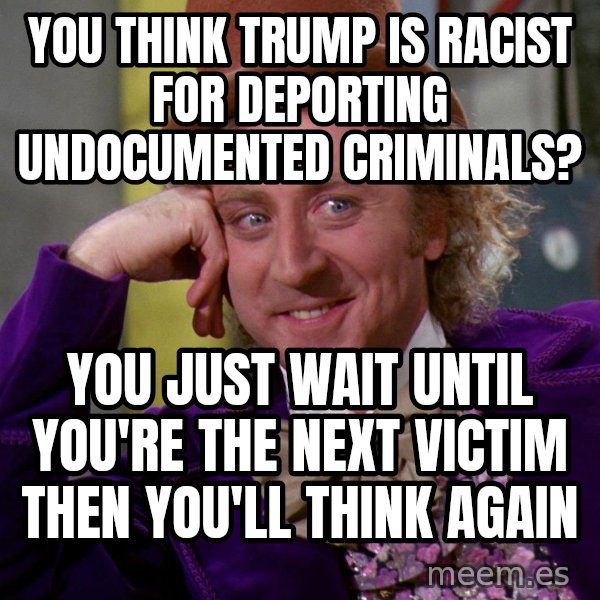 Willy Wonka meme: You think Trump is racist for deporting undocumented criminals? / You just wait until you're the next victim then you'll think again