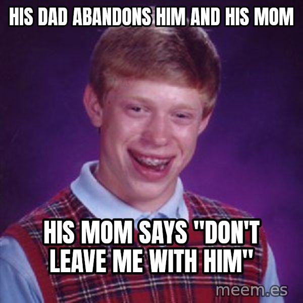 Bad Luck Brian meme: His dad abandons him and his mom / His mom says "don't leave me with him"
