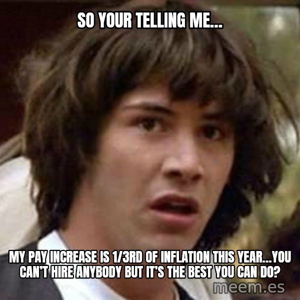 Conspiracy Keanu meme: So your telling me… / My pay increase is 1/3rd of inflation this year…you can’t hire anybody  but it’s the best you can do?