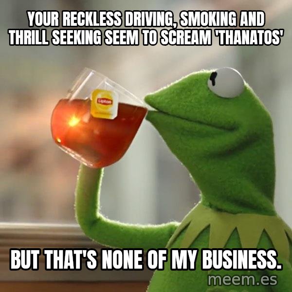 Kermit The Frog Drinking Tea meme: Your reckless driving, smoking and thrill seeking seem to scream 'thanatos' / But that's none of               my business.