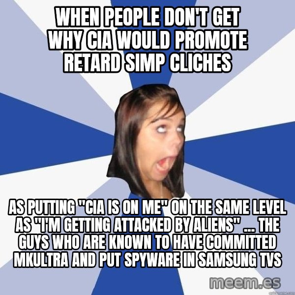 Annoying Facebook Girl meme: when people don't get why cia would promote retard simp cliches / as putting "cia is on me" on the same level as "i'm getting attacked by aliens" ... the guys who are known to have committed mkultra and put spyware in samsung tvs