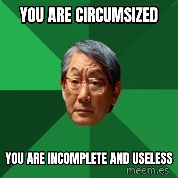 High Expectations Asian Father meme: you are circumsized / you are incomplete and useless