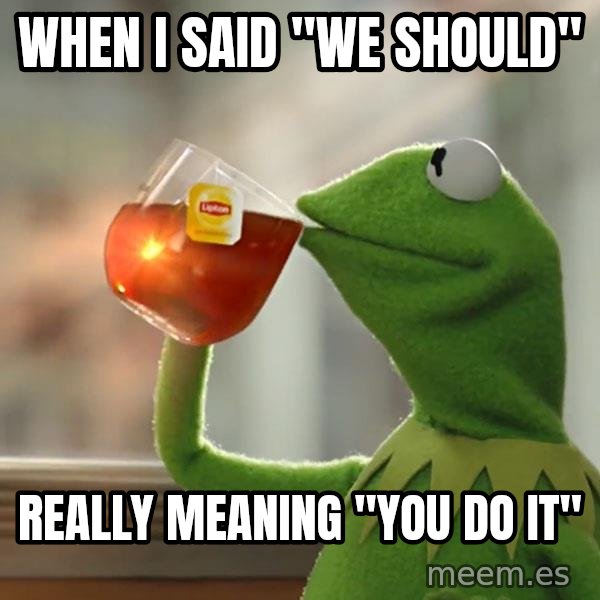 Kermit The Frog Drinking Tea meme: When I said "we should" / Really meaning "you do it"