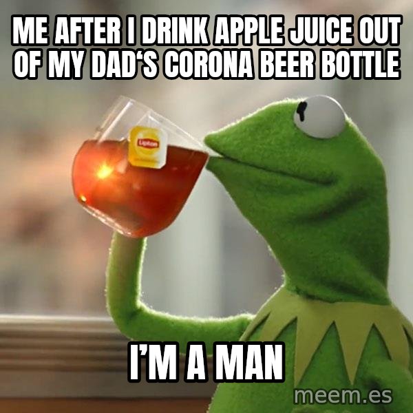 Kermit The Frog Drinking Tea meme: Me after I drink apple juice out of my dad‘s Corona beer bottle / I’m a man