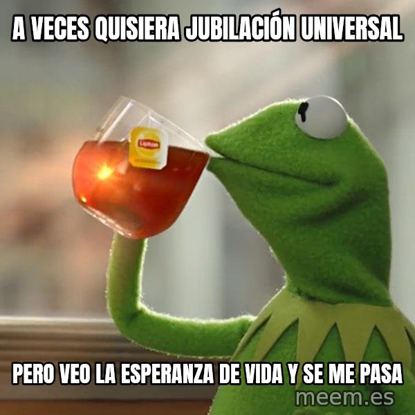 Kermit The Frog Drinking Tea meme: A veces quisiera jubilación universal / Pero veo la esperanza de vida y se me pasa