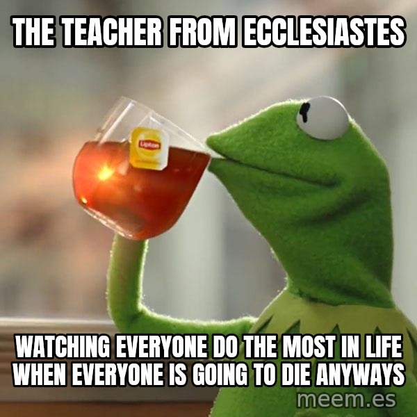 Kermit The Frog Drinking Tea meme: The teacher from Ecclesiastes / watching everyone do the most in life when everyone is going to die anyways