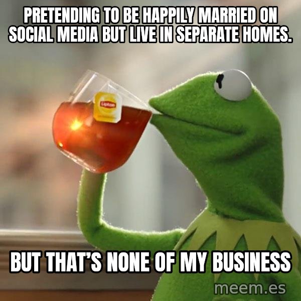 Kermit The Frog Drinking Tea meme: Pretending to be happily married on social media but live in separate homes. / But that’s none of my business