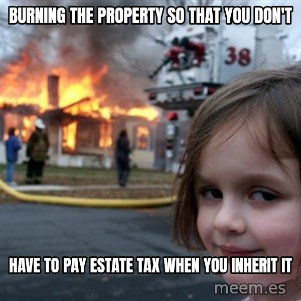 Disaster Girl meme: burning the property so that you don't / have to pay estate tax when you inherit it