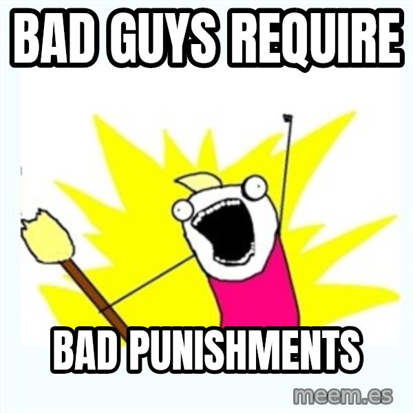 All the things meme: Bad guys require / bad punishments