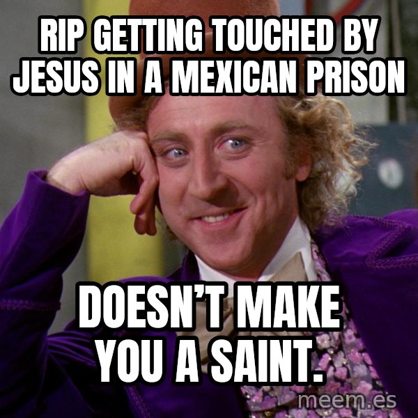 Willy Wonka meme: Rip getting touched by Jesus in a Mexican prison / Doesn’t make you a saint.