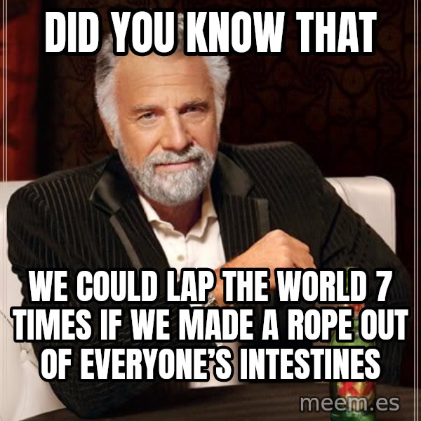 The Most Interesting Man In The World meme: Did you know that / We could lap the world 7 times if we made a rope out of everyone’s intestines