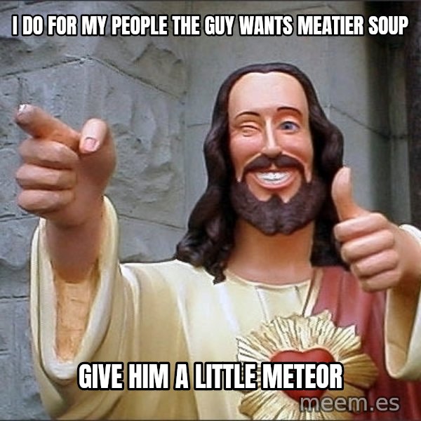 Jesus meme: I do for my people the guy wants meatier soup / give him a little meteor