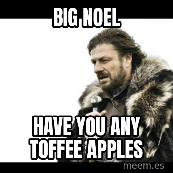 Winter is Coming meme: Big Noel / Have you any Toffee Apples