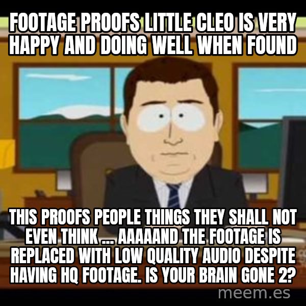 south park aand it's gone meme: footage proofs little cleo is very happy and doing well when found / this proofs people things they shall not even think ... aaaaand the footage is replaced with low quality audio despite having hq footage. is your brain gone 2?